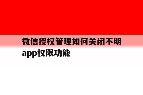 微信授权管理如何关闭不明app权限功能 微信授权管理如何关闭不明app权限功能