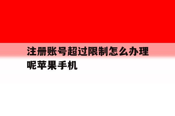 关于注册账号超过限制怎么办理呢苹果手机的信息 关于注册账号超过限制怎么办理呢苹果手机的信息