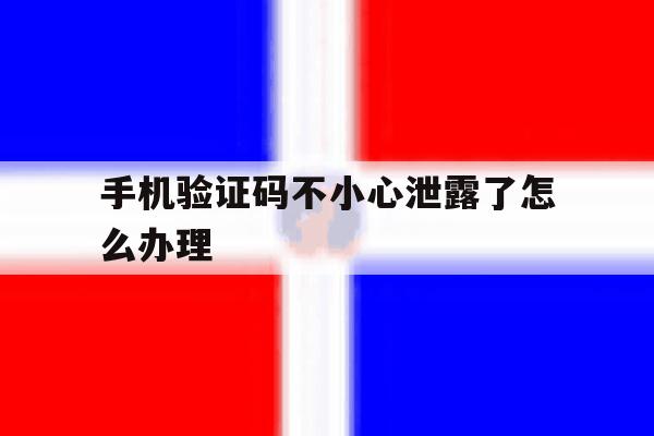 手机验证码不小心泄露了怎么办理 手机验证码不小心泄露了怎么办理