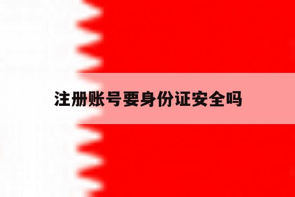 注册账号要身份证安全吗 注册账号要身份证安全吗