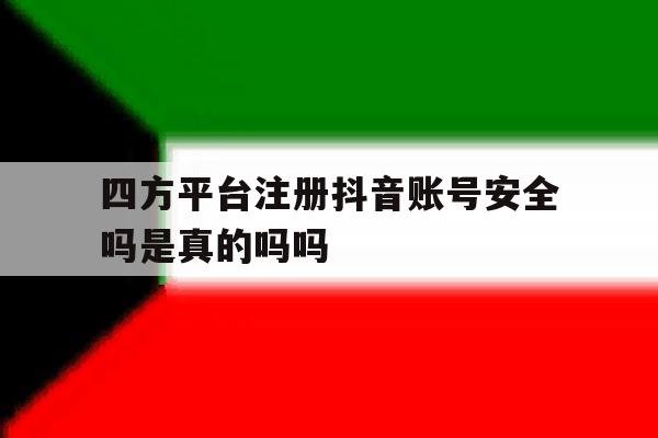 关于四方平台注册抖音账号安全吗是真的吗吗的信息 关于四方平台注册抖音账号安全吗是真的吗吗的信息
