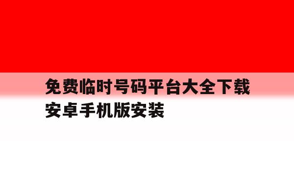 免费临时号码平台大全下载安卓手机版安装的简单介绍 免费临时号码平台大全下载安卓手机版安装的简单介绍