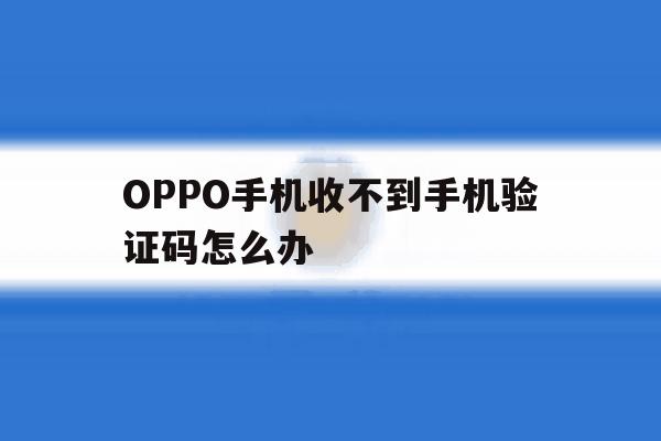 OPPO手机收不到手机验证码怎么办 OPPO手机收不到手机验证码怎么办