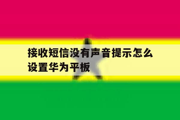 接收短信没有声音提示怎么设置华为平板的简单介绍 接收短信没有声音提示怎么设置华为平板的简单介绍