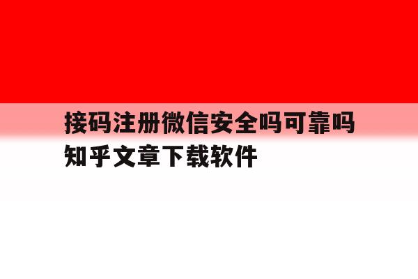 关于接码注册微信安全吗可靠吗知乎文章下载软件的信息 关于接码注册微信安全吗可靠吗知乎文章下载软件的信息