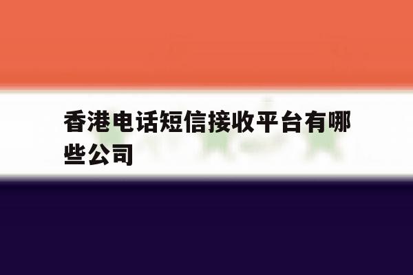 香港电话短信接收平台有哪些公司 香港电话短信接收平台有哪些公司