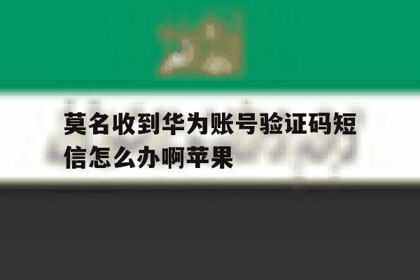 莫名收到华为账号验证码短信怎么办啊苹果 莫名收到华为账号验证码短信怎么办啊苹果