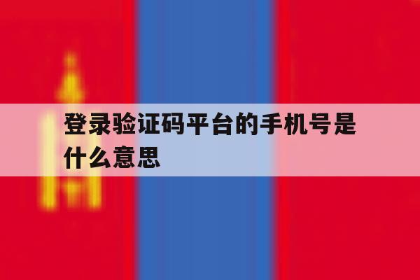 登录验证码平台的手机号是什么意思