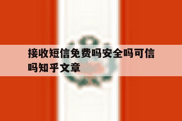 接收短信免费吗安全吗可信吗知乎文章 接收短信免费吗安全吗可信吗知乎文章
