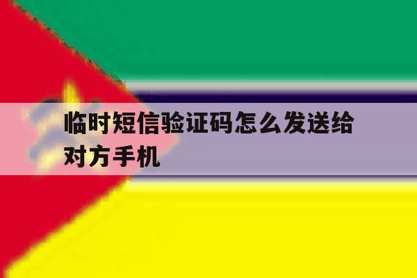 临时短信验证码怎么发送给对方手机 临时短信验证码怎么发送给对方手机