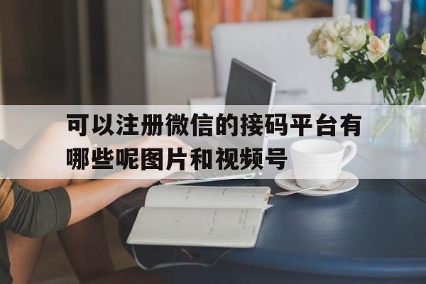 可以注册微信的接码平台有哪些呢图片和视频号的简单介绍