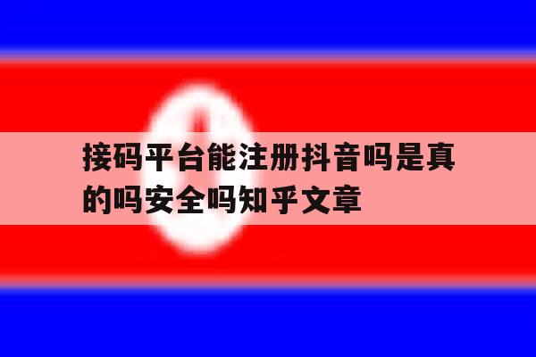 接码平台能注册抖音吗是真的吗安全吗知乎文章的简单介绍