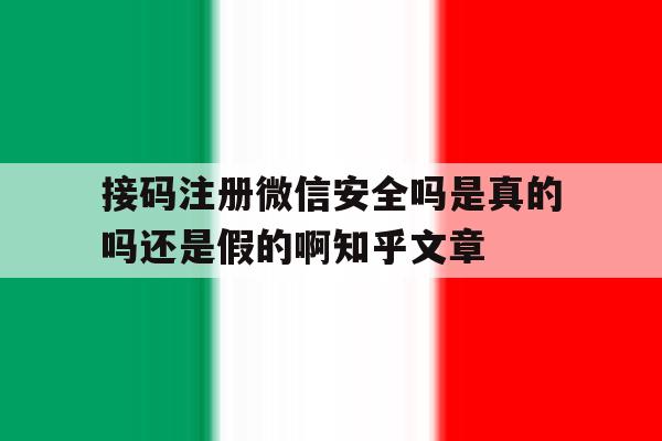 接码注册微信安全吗是真的吗还是假的啊知乎文章的简单介绍