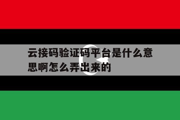 云接码验证码平台是什么意思啊怎么弄出来的 云接码验证码平台是什么意思啊怎么弄出来的