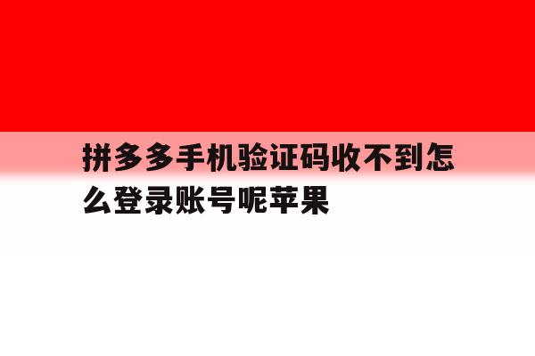 拼多多手机验证码收不到怎么登录账号呢苹果的简单介绍 拼多多手机验证码收不到怎么登录账号呢苹果的简单介绍