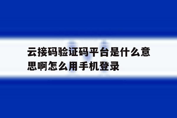 云接码验证码平台是什么意思啊怎么用手机登录的简单介绍