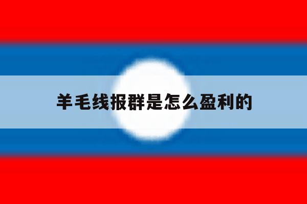 羊毛线报群是怎么盈利的 羊毛线报群是怎么盈利的