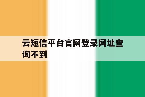 云短信平台官网登录网址查询不到 云短信平台官网登录网址查询不到