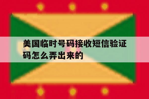 美国临时号码接收短信验证码怎么弄出来的 美国临时号码接收短信验证码怎么弄出来的