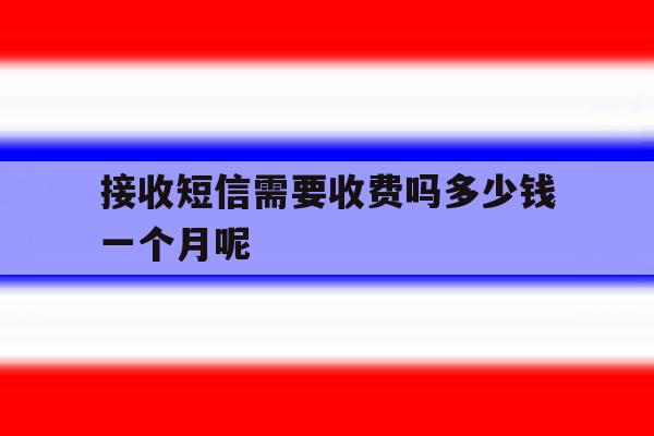 接收短信需要收费吗多少钱一个月呢 接收短信需要收费吗多少钱一个月呢