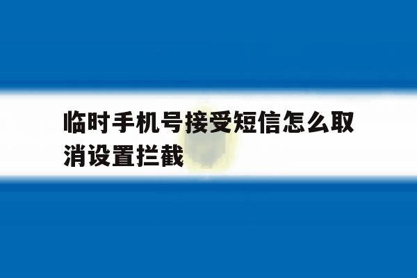 临时手机号接受短信怎么取消设置拦截 临时手机号接受短信怎么取消设置拦截