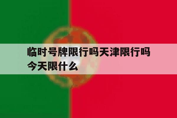 临时号牌限行吗天津限行吗今天限什么 临时号牌限行吗天津限行吗今天限什么