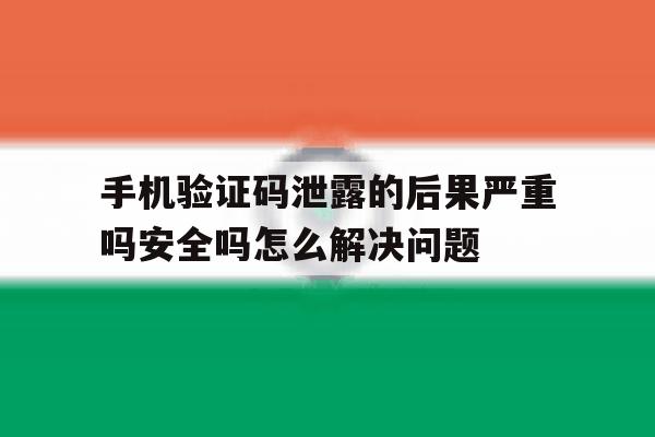 包含手机验证码泄露的后果严重吗安全吗怎么解决问题的词条 包含手机验证码泄露的后果严重吗安全吗怎么解决问题的词条
