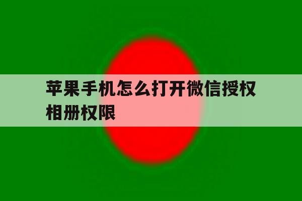 苹果手机怎么打开微信授权相册权限 苹果手机怎么打开微信授权相册权限