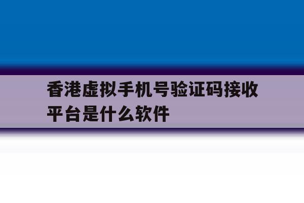 香港虚拟手机号验证码接收平台是什么软件的简单介绍 香港虚拟手机号验证码接收平台是什么软件的简单介绍