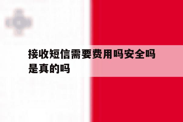 接收短信需要费用吗安全吗是真的吗 接收短信需要费用吗安全吗是真的吗