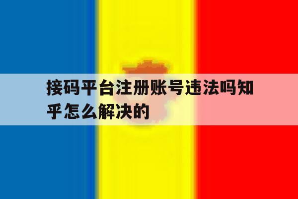 接码平台注册账号违法吗知乎怎么解决的的简单介绍 接码平台注册账号违法吗知乎怎么解决的的简单介绍