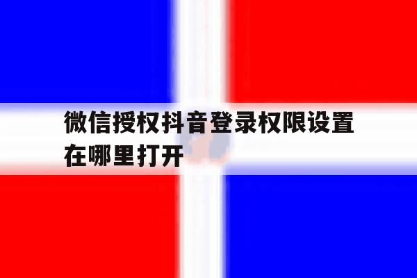 微信授权抖音登录权限设置在哪里打开 微信授权抖音登录权限设置在哪里打开