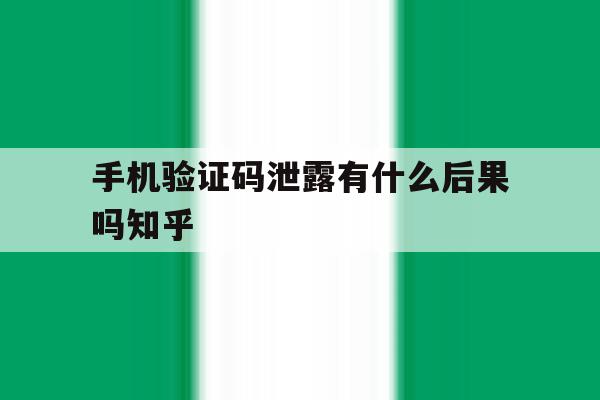手机验证码泄露有什么后果吗知乎 手机验证码泄露有什么后果吗知乎