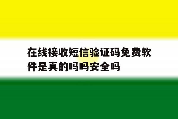 在线接收短信验证码免费软件是真的吗吗安全吗 在线接收短信验证码免费软件是真的吗吗安全吗