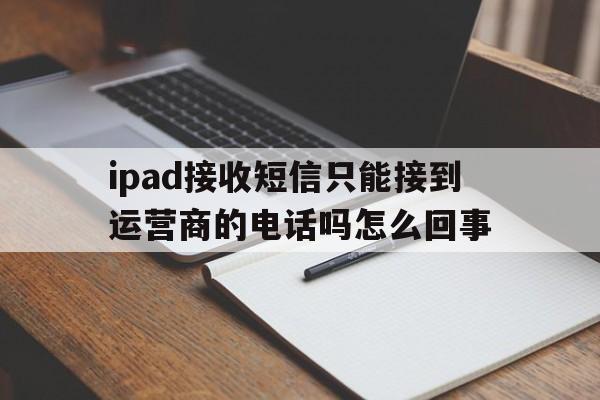ipad接收短信只能接到运营商的电话吗怎么回事的简单介绍 ipad接收短信只能接到运营商的电话吗怎么回事的简单介绍