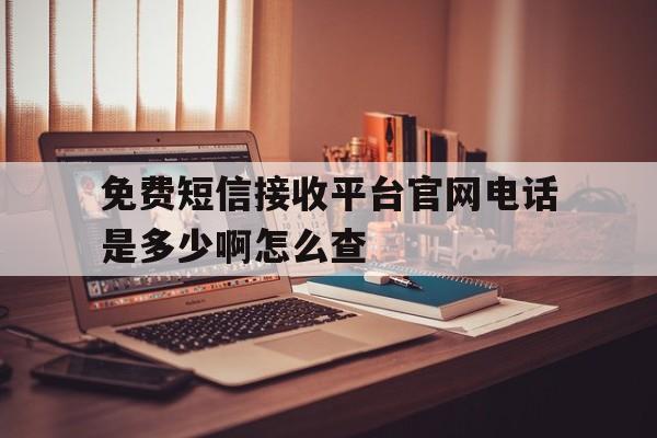 免费短信接收平台官网电话是多少啊怎么查 免费短信接收平台官网电话是多少啊怎么查