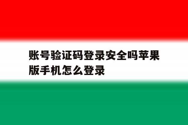 账号验证码登录安全吗苹果版手机怎么登录