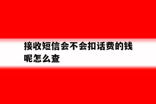接收短信会不会扣话费的钱呢怎么查 接收短信会不会扣话费的钱呢怎么查