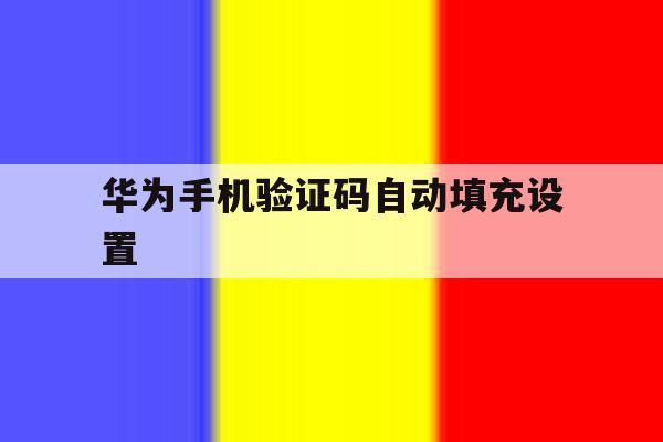 华为手机验证码自动填充设置 华为手机验证码自动填充设置