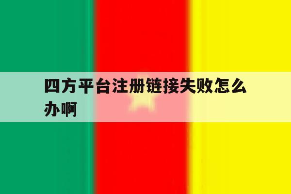 四方平台注册链接失败怎么办啊