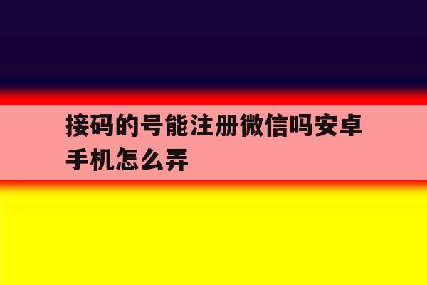 接码的号能注册微信吗安卓手机怎么弄