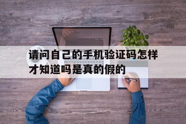 请问自己的手机验证码怎样才知道吗是真的假的的简单介绍 请问自己的手机验证码怎样才知道吗是真的假的的简单介绍