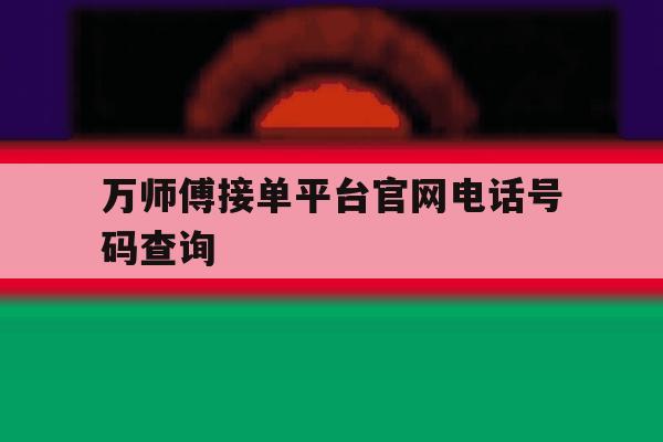 万师傅接单平台官网电话号码查询的简单介绍 万师傅接单平台官网电话号码查询的简单介绍
