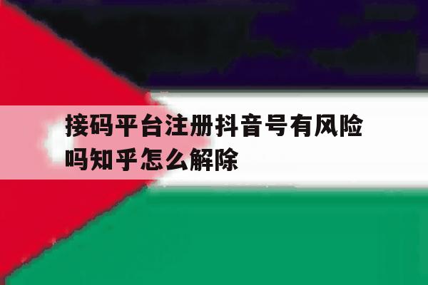 接码平台注册抖音号有风险吗知乎怎么解除的简单介绍
