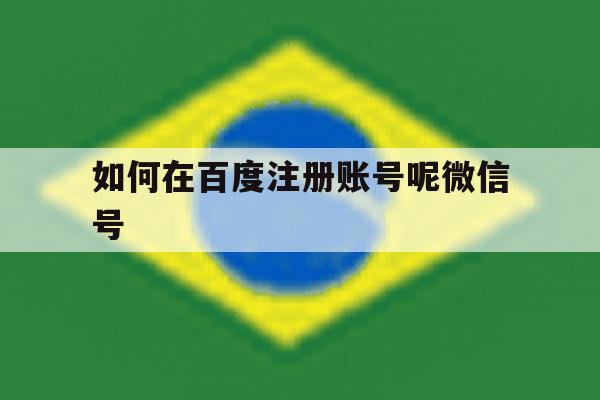 如何在百度注册账号呢微信号 如何在百度注册账号呢微信号
