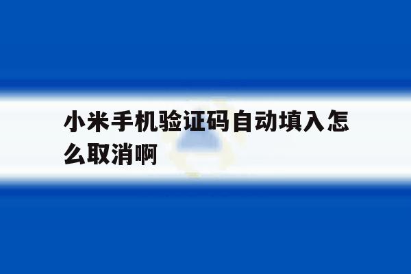 小米手机验证码自动填入怎么取消啊 小米手机验证码自动填入怎么取消啊