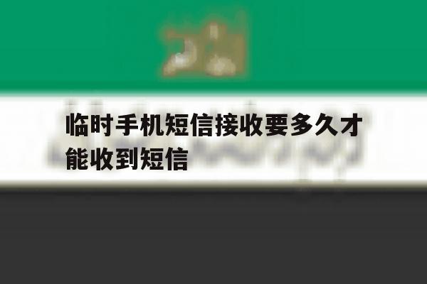 临时手机短信接收要多久才能收到短信 临时手机短信接收要多久才能收到短信