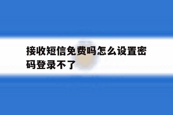 接收短信免费吗怎么设置密码登录不了 接收短信免费吗怎么设置密码登录不了