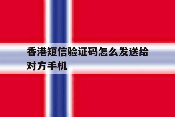 香港短信验证码怎么发送给对方手机 香港短信验证码怎么发送给对方手机