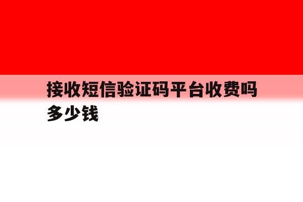 接收短信验证码平台收费吗多少钱 接收短信验证码平台收费吗多少钱